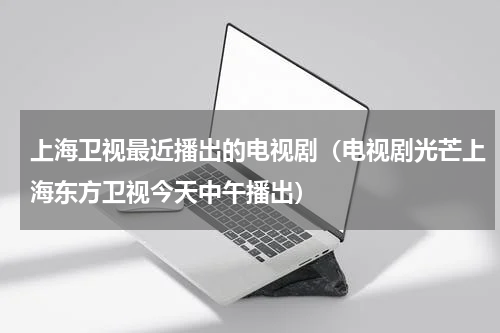 上海卫视最近播出的电视剧（电视剧光芒上海东方卫视今天中午播出）