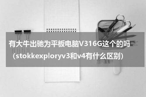 有大牛出驰为平板电脑V316G这个的吗（stokkexploryv3和v4有什么区别）