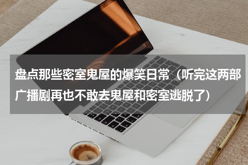 盘点那些密室鬼屋的爆笑日常（听完这两部广播剧再也不敢去鬼屋和密室逃脱了）