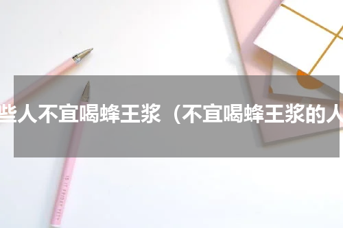 哪些人不宜喝蜂王浆（不宜喝蜂王浆的人）