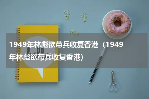 1949年林彪欲带兵收复香港（1949年林彪欲带兵收复香港）