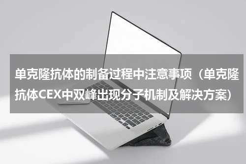 单克隆抗体的制备过程中注意事项（单克隆抗体CEX中双峰出现分子机制及解决方案）