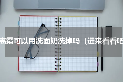 隔离霜可以用洗面奶洗掉吗（进来看看吧）