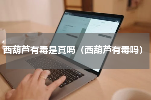 西葫芦有毒是真吗（西葫芦有毒吗）
