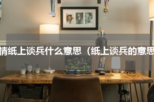 感情纸上谈兵什么意思（纸上谈兵的意思）