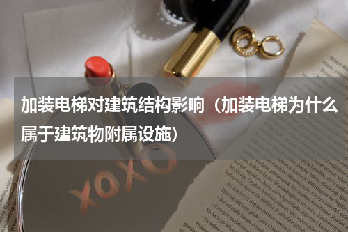 加装电梯对建筑结构影响（加装电梯为什么属于建筑物附属设施）