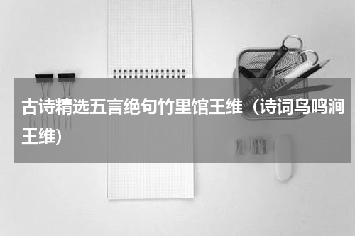 古诗精选五言绝句竹里馆王维（诗词鸟鸣涧王维）