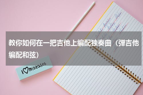 教你如何在一把吉他上编配独奏曲（弹吉他编配和弦）