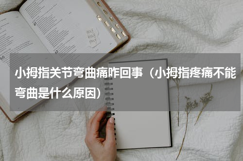 小拇指关节弯曲痛咋回事（小拇指疼痛不能弯曲是什么原因）