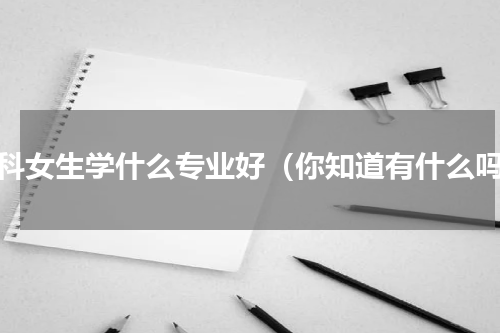 文科女生学什么专业好（你知道有什么吗）