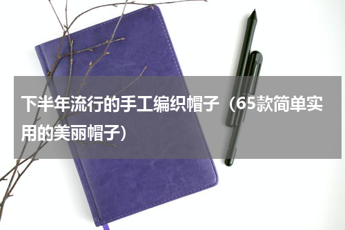 下半年流行的手工编织帽子（65款简单实用的美丽帽子）