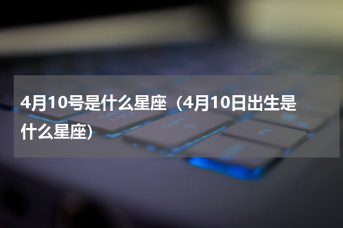 4月10号是什么星座（4月10日出生是什么星座）