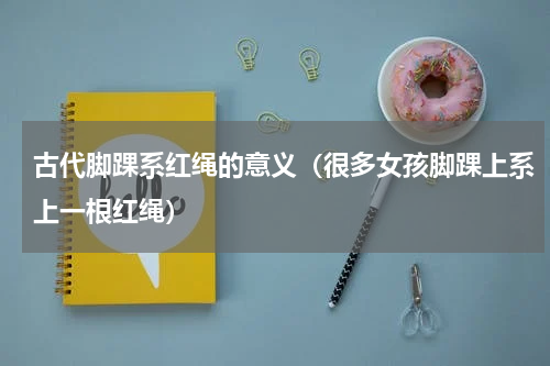 古代脚踝系红绳的意义（很多女孩脚踝上系上一根红绳）