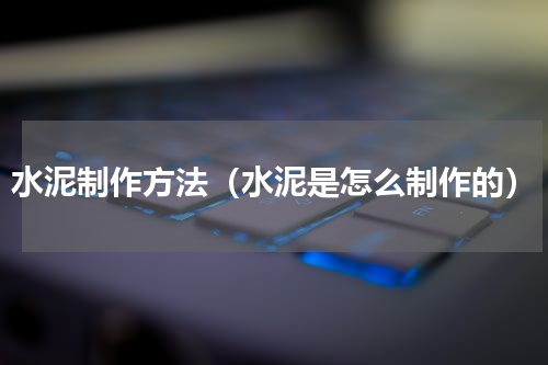 水泥制作方法（水泥是怎么制作的）