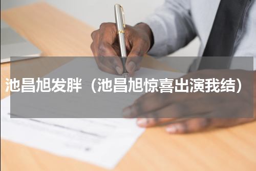 池昌旭发胖（池昌旭惊喜出演我结）