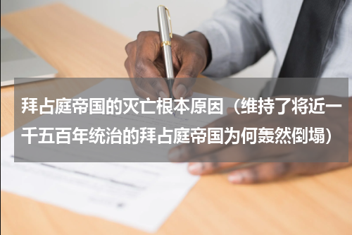 拜占庭帝国的灭亡根本原因（维持了将近一千五百年统治的拜占庭帝国为何轰然倒塌）