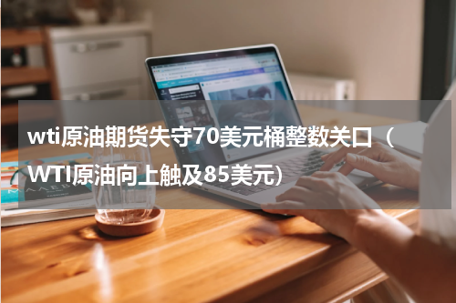 wti原油期货失守70美元桶整数关口（WTI原油向上触及85美元）