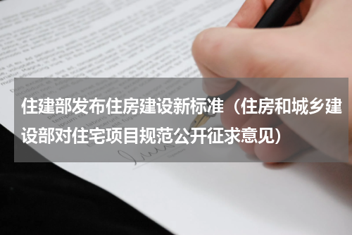 住建部发布住房建设新标准（住房和城乡建设部对住宅项目规范公开征求意见）