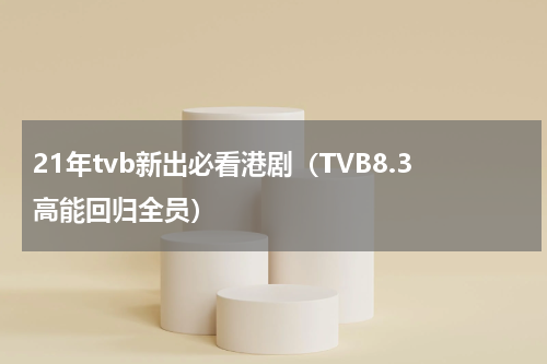 21年tvb新出必看港剧（TVB8.3高能回归全员）