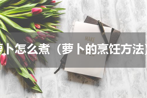 萝卜怎么煮（萝卜的烹饪方法）