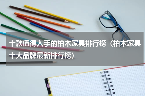 十款值得入手的柏木家具排行榜（柏木家具十大品牌最新排行榜）