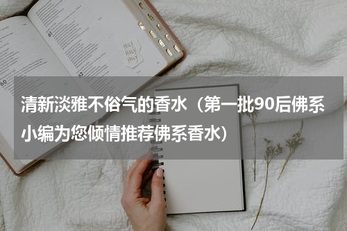 清新淡雅不俗气的香水（第一批90后佛系小编为您倾情推荐佛系香水）