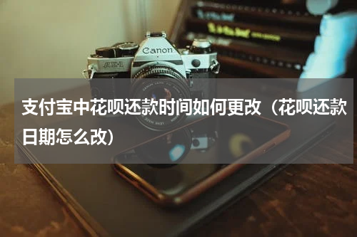 支付宝中花呗还款时间如何更改（花呗还款日期怎么改）