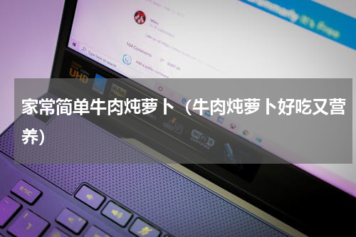 家常简单牛肉炖萝卜（牛肉炖萝卜好吃又营养）