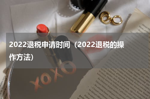 2022退税申请时间（2022退税的操作方法）