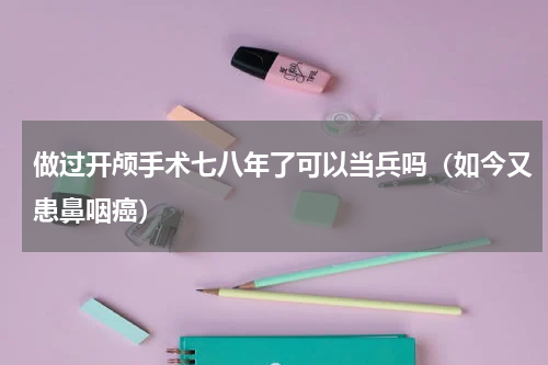 做过开颅手术七八年了可以当兵吗（如今又患鼻咽癌）