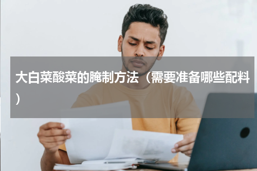 大白菜酸菜的腌制方法（需要准备哪些配料）