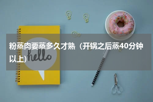 粉蒸肉要蒸多久才熟（开锅之后蒸40分钟以上）