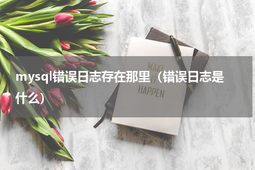 mysql错误日志存在那里（错误日志是什么）