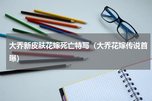 大乔新皮肤花嫁死亡特写（大乔花嫁传说首曝）