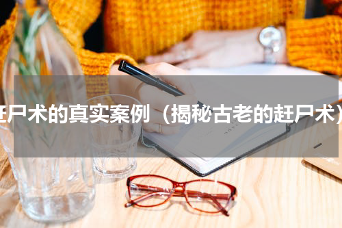 赶尸术的真实案例（揭秘古老的赶尸术）