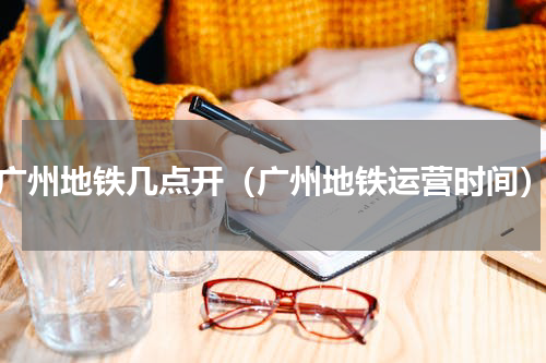 广州地铁几点开（广州地铁运营时间）