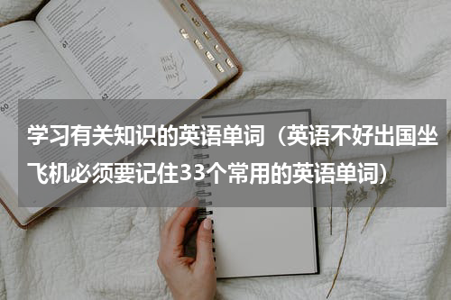 学习有关知识的英语单词（英语不好出国坐飞机必须要记住33个常用的英语单词）