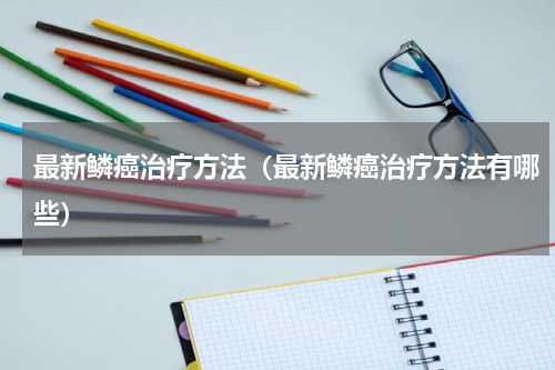 最新鳞癌治疗方法（最新鳞癌治疗方法有哪些）