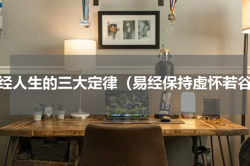 易经人生的三大定律（易经保持虚怀若谷）