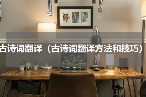 古诗词翻译（古诗词翻译方法和技巧）