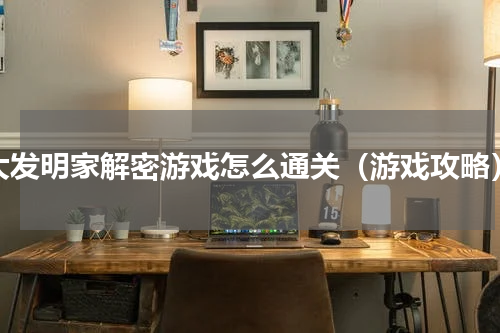 大发明家解密游戏怎么通关（游戏攻略）