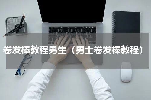 卷发棒教程男生（男士卷发棒教程）