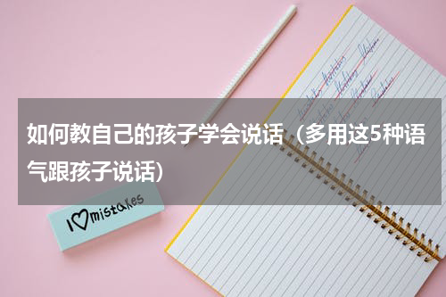 如何教自己的孩子学会说话（多用这5种语气跟孩子说话）