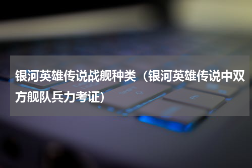 银河英雄传说战舰种类（银河英雄传说中双方舰队兵力考证）