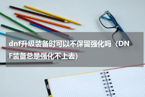 dnf升级装备时可以不保留强化吗（DNF装备总是强化不上去）