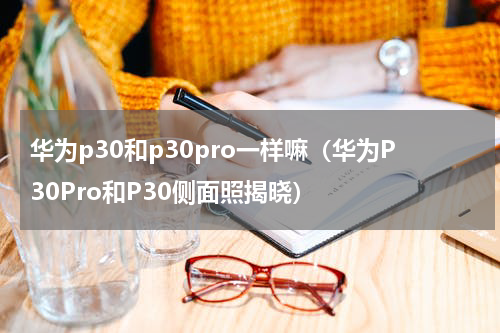华为p30和p30pro一样嘛（华为P30Pro和P30侧面照揭晓）