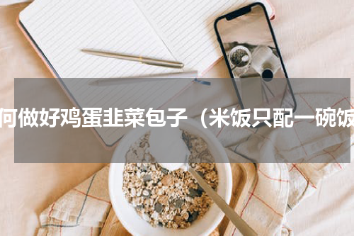 如何做好鸡蛋韭菜包子（米饭只配一碗饭）