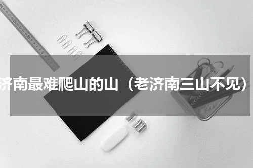 济南最难爬山的山（老济南三山不见）