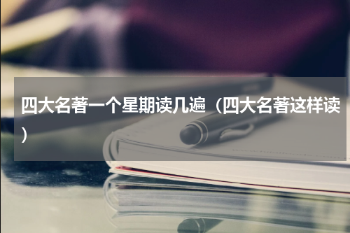 四大名著一个星期读几遍（四大名著这样读）