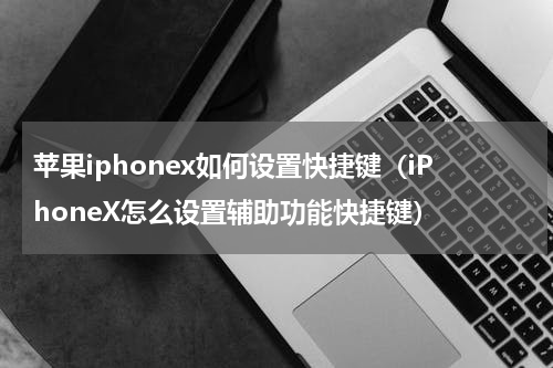 苹果iphonex如何设置快捷键（iPhoneX怎么设置辅助功能快捷键）